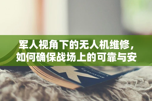 军人视角下的无人机维修，如何确保战场上的可靠与安全？