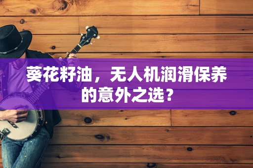 葵花籽油，无人机润滑保养的意外之选？