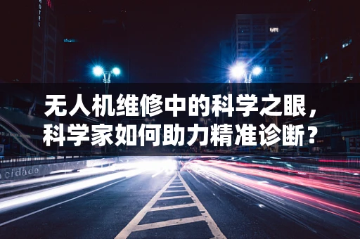 无人机维修中的科学之眼，科学家如何助力精准诊断？