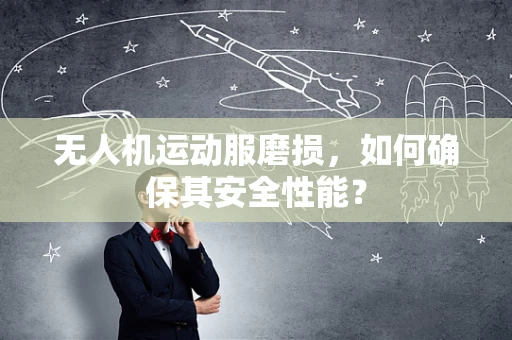 无人机运动服磨损，如何确保其安全性能？