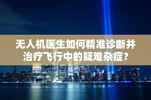 无人机医生如何精准诊断并治疗飞行中的疑难杂症？