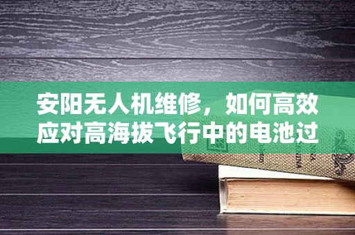 安阳无人机维修，如何高效应对高海拔飞行中的电池过热问题？