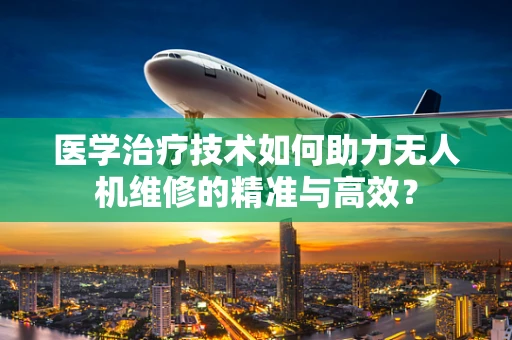 医学治疗技术如何助力无人机维修的精准与高效？