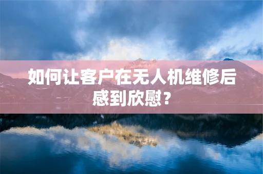 如何让客户在无人机维修后感到欣慰？