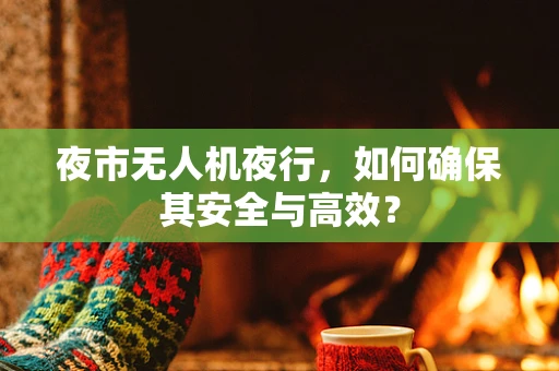 夜市无人机夜行，如何确保其安全与高效？