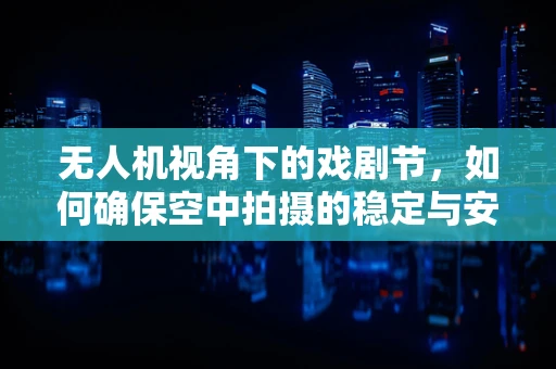 无人机视角下的戏剧节，如何确保空中拍摄的稳定与安全？
