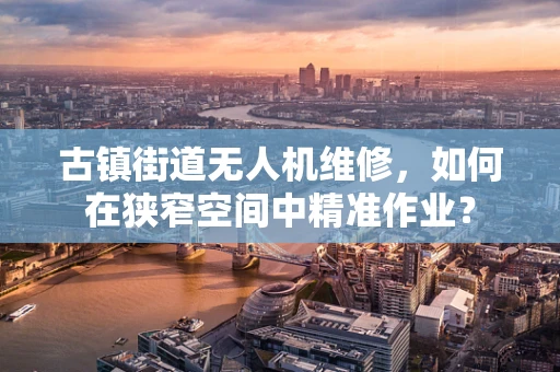 古镇街道无人机维修，如何在狭窄空间中精准作业？