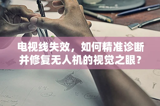 电视线失效，如何精准诊断并修复无人机的视觉之眼？