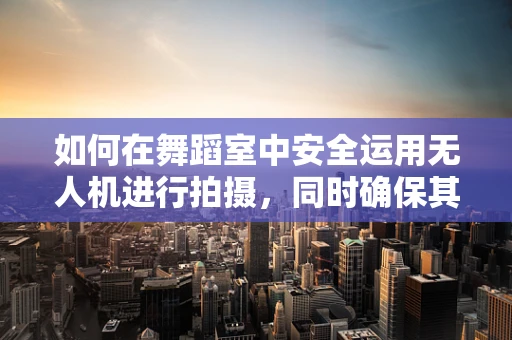 如何在舞蹈室中安全运用无人机进行拍摄，同时确保其维修保养？