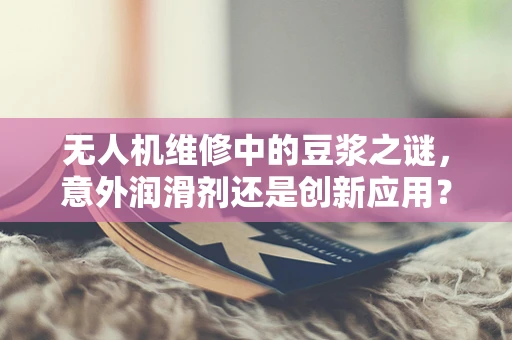 无人机维修中的豆浆之谜，意外润滑剂还是创新应用？