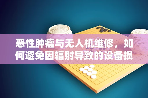 恶性肿瘤与无人机维修，如何避免因辐射导致的设备损伤？