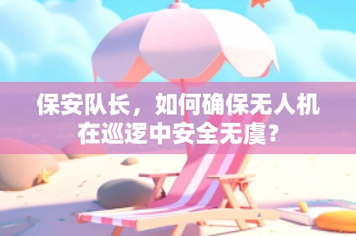 保安队长，如何确保无人机在巡逻中安全无虞？