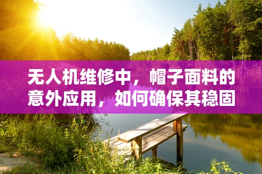 无人机维修中，帽子面料的意外应用，如何确保其稳固性？