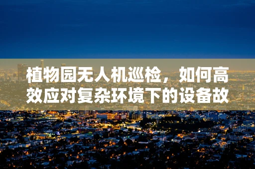 植物园无人机巡检，如何高效应对复杂环境下的设备故障？