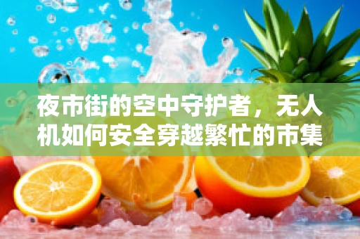 夜市街的空中守护者，无人机如何安全穿越繁忙的市集？