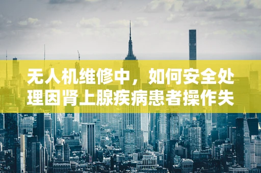 无人机维修中，如何安全处理因肾上腺疾病患者操作失误导致的紧急情况？