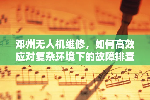 邓州无人机维修，如何高效应对复杂环境下的故障排查？