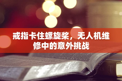 戒指卡住螺旋桨，无人机维修中的意外挑战
