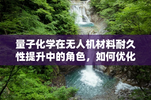 量子化学在无人机材料耐久性提升中的角色，如何优化无人机外壳材料？