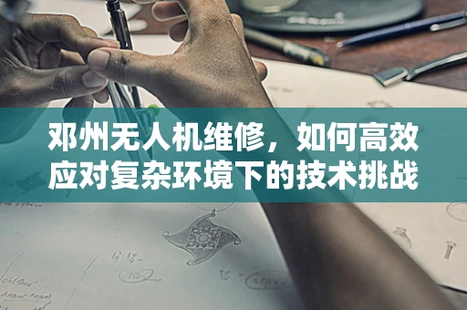 邓州无人机维修，如何高效应对复杂环境下的技术挑战？
