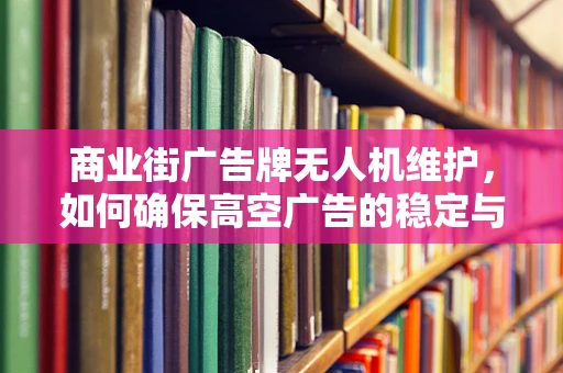 商业街广告牌无人机维护，如何确保高空广告的稳定与安全？