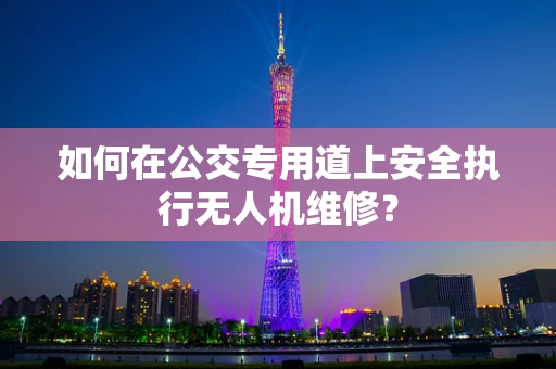 如何在公交专用道上安全执行无人机维修？