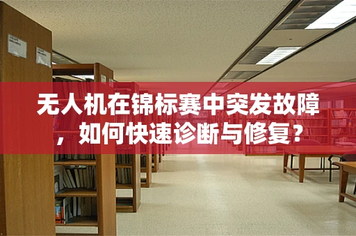 无人机在锦标赛中突发故障，如何快速诊断与修复？