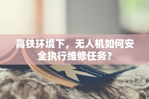 高铁环境下，无人机如何安全执行维修任务？