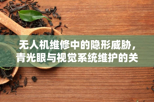 无人机维修中的隐形威胁，青光眼与视觉系统维护的关联性？