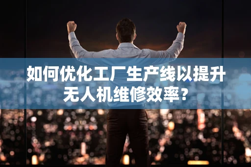如何优化工厂生产线以提升无人机维修效率？