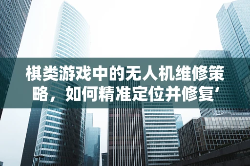 棋类游戏中的无人机维修策略，如何精准定位并修复‘棋子’失灵？