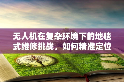 无人机在复杂环境下的地毯式维修挑战，如何精准定位与修复？