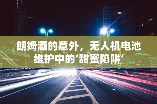 朗姆酒的意外，无人机电池维护中的‘甜蜜陷阱’