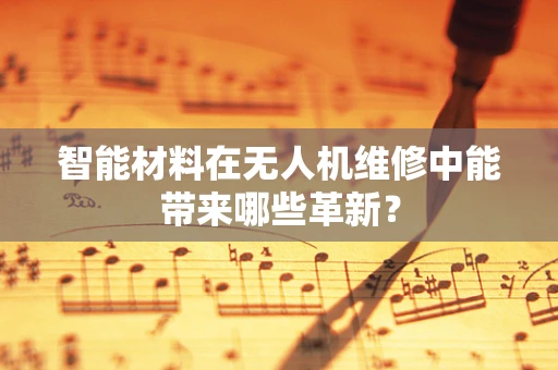 智能材料在无人机维修中能带来哪些革新？