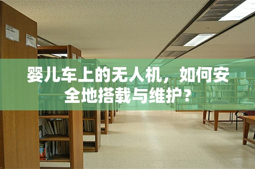 婴儿车上的无人机，如何安全地搭载与维护？