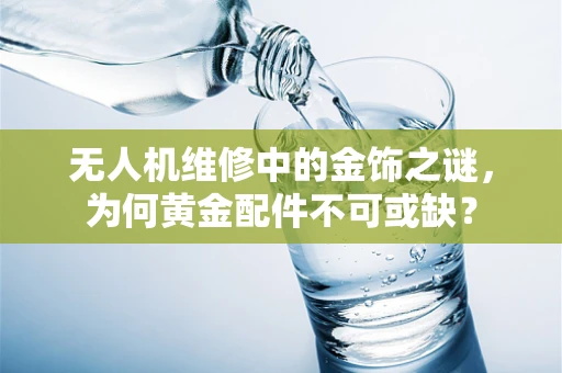 无人机维修中的金饰之谜，为何黄金配件不可或缺？