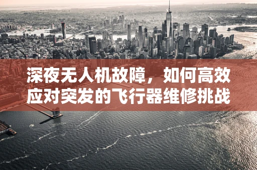 深夜无人机故障，如何高效应对突发的飞行器维修挑战？