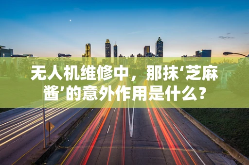 无人机维修中，那抹‘芝麻酱’的意外作用是什么？