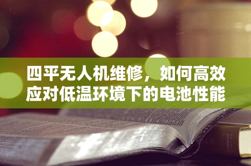 四平无人机维修，如何高效应对低温环境下的电池性能问题？