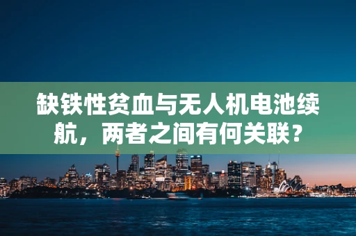缺铁性贫血与无人机电池续航，两者之间有何关联？