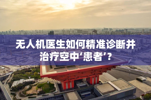 无人机医生如何精准诊断并治疗空中‘患者’？