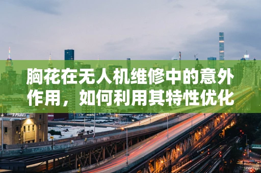 胸花在无人机维修中的意外作用，如何利用其特性优化检修流程？