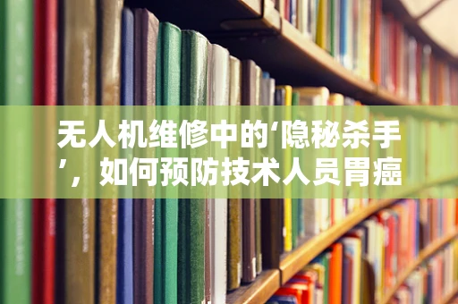 无人机维修中的‘隐秘杀手’，如何预防技术人员胃癌风险？