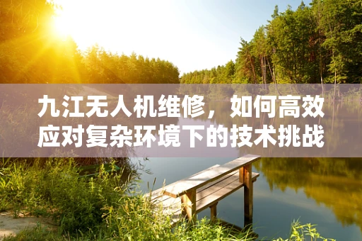 九江无人机维修，如何高效应对复杂环境下的技术挑战？