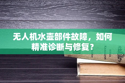 无人机水壶部件故障，如何精准诊断与修复？