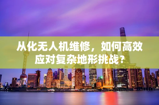 从化无人机维修，如何高效应对复杂地形挑战？