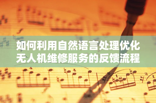 如何利用自然语言处理优化无人机维修服务的反馈流程？