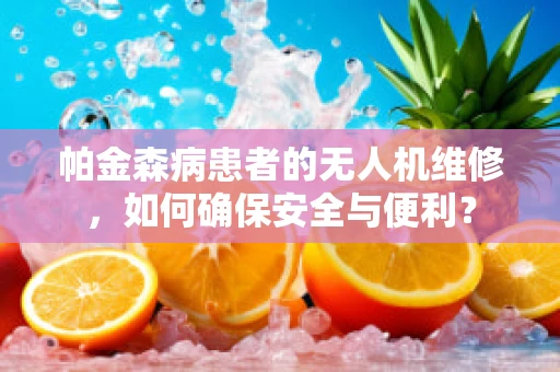 帕金森病患者的无人机维修，如何确保安全与便利？