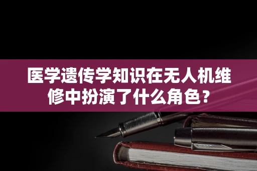 医学遗传学知识在无人机维修中扮演了什么角色？