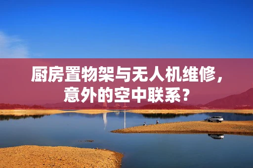 厨房置物架与无人机维修，意外的空中联系？